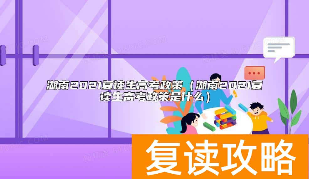 湖南2021复读生高考政策（湖南2021复读生高考政策是什么）