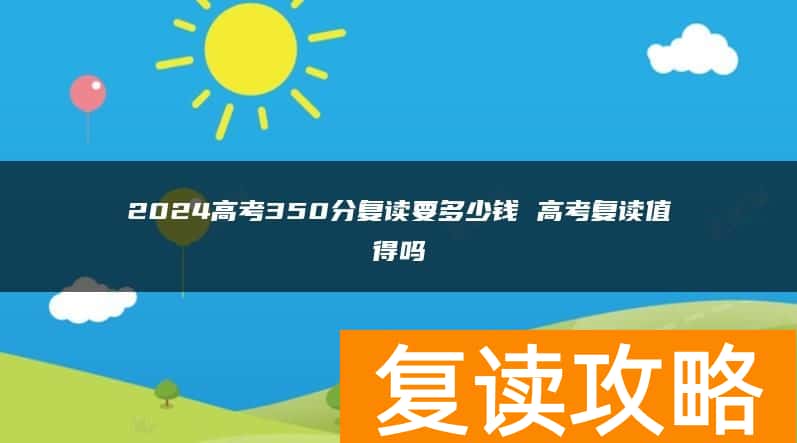 2024高考350分复读要多少钱 高考复读值得吗