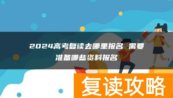 2024高考复读去哪里报名 需要准备哪些资料报名