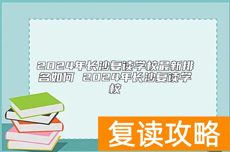 2024年长沙复读学校最新排名如何 2024年长沙复读学校