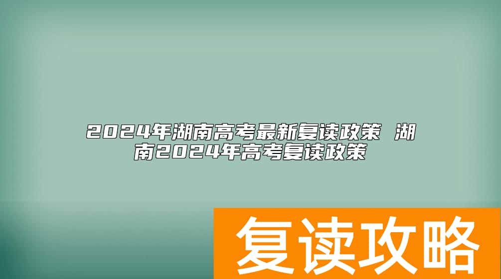 2024年湖南高考最新复读政策 湖南2024年高考复读政策