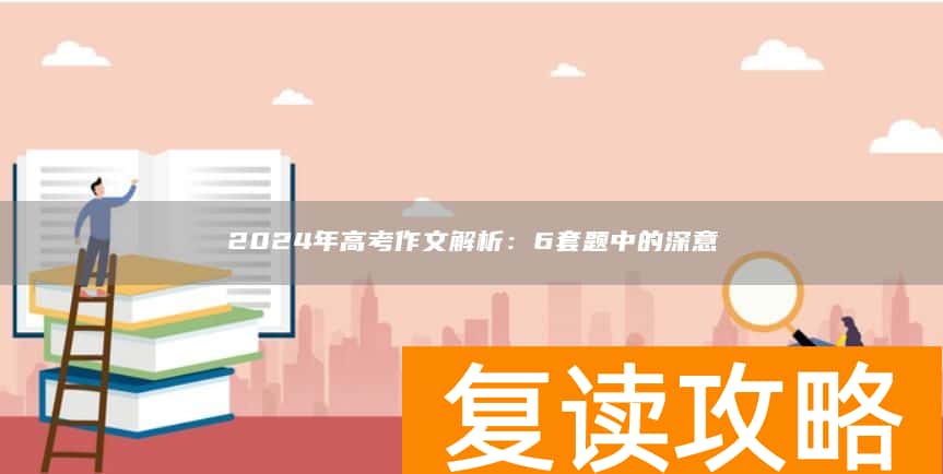 2024年高考作文解析：6套题中的深意